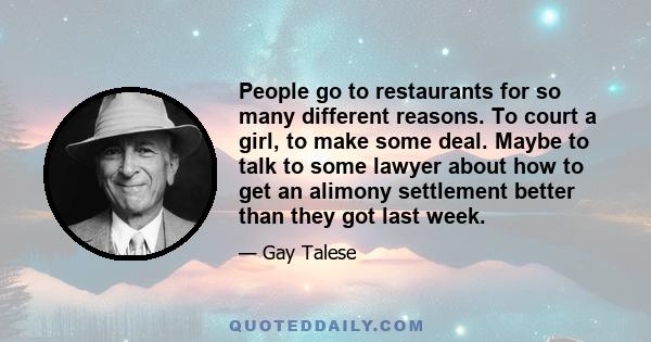 People go to restaurants for so many different reasons. To court a girl, to make some deal. Maybe to talk to some lawyer about how to get an alimony settlement better than they got last week.