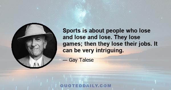 Sports is about people who lose and lose and lose. They lose games; then they lose their jobs. It can be very intriguing.