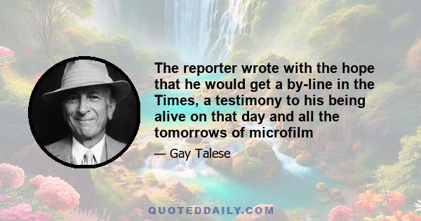 The reporter wrote with the hope that he would get a by-line in the Times, a testimony to his being alive on that day and all the tomorrows of microfilm