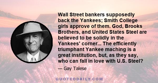 Wall Street bankers supposedly back the Yankees; Smith College girls approve of them. God, Brooks Brothers, and United States Steel are believed to be solidly in the Yankees' corner... The efficiently triumphant Yankee