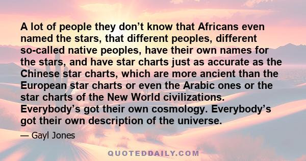 A lot of people they don’t know that Africans even named the stars, that different peoples, different so-called native peoples, have their own names for the stars, and have star charts just as accurate as the Chinese