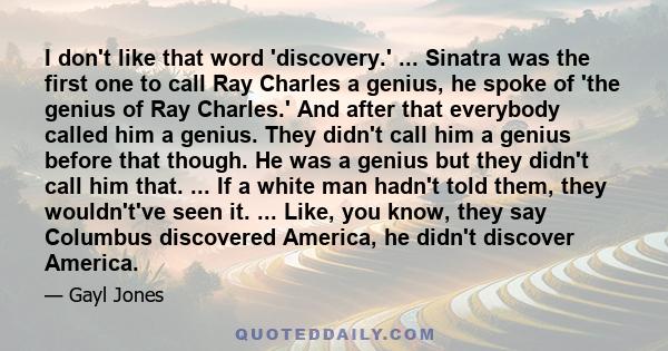 I don't like that word 'discovery.' ... Sinatra was the first one to call Ray Charles a genius, he spoke of 'the genius of Ray Charles.' And after that everybody called him a genius. They didn't call him a genius before 