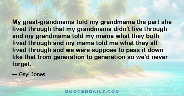 My great-grandmama told my grandmama the part she lived through that my grandmama didn't live through and my grandmama told my mama what they both lived through and my mama told me what they all lived through and we