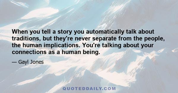 When you tell a story you automatically talk about traditions, but they're never separate from the people, the human implications. You're talking about your connections as a human being.