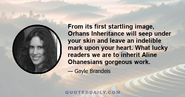 From its first startling image, Orhans Inheritance will seep under your skin and leave an indelible mark upon your heart. What lucky readers we are to inherit Aline Ohanesians gorgeous work.