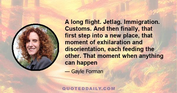 A long flight. Jetlag. Immigration. Customs. And then finally, that first step into a new place, that moment of exhilaration and disorientation, each feeding the other. That moment when anything can happen