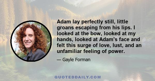 Adam lay perfectly still, little groans escaping from his lips. I looked at the bow, looked at my hands, looked at Adam's face and felt this surge of love, lust, and an unfamiliar feeling of power.