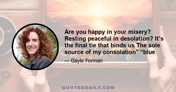 Are you happy in your misery? Resting peaceful in desolation? It’s the final tie that binds us The sole source of my consolation “blue