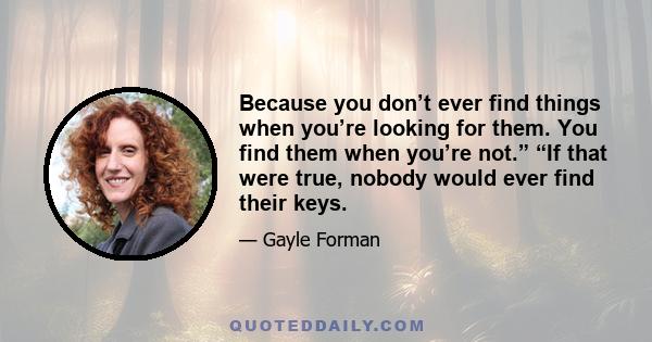 Because you don’t ever find things when you’re looking for them. You find them when you’re not.” “If that were true, nobody would ever find their keys.