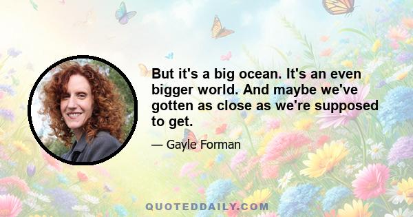 But it's a big ocean. It's an even bigger world. And maybe we've gotten as close as we're supposed to get.