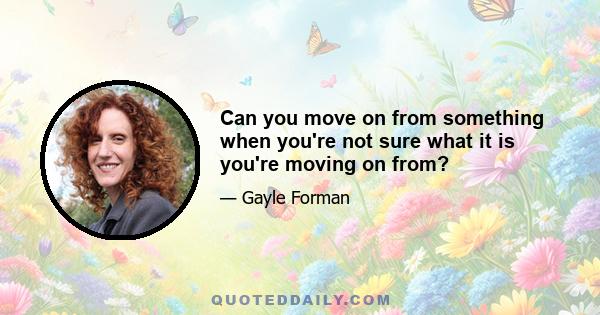 Can you move on from something when you're not sure what it is you're moving on from?