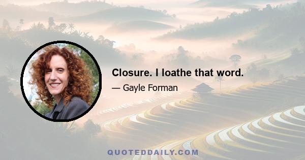 Closure. I loathe that word.