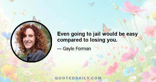 Even going to jail would be easy compared to losing you.