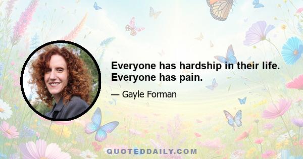 Everyone has hardship in their life. Everyone has pain.