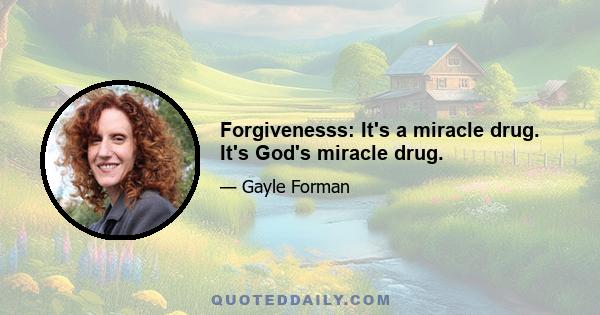 Forgivenesss: It's a miracle drug. It's God's miracle drug.