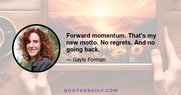 Forward momentum. That's my new motto. No regrets. And no going back.