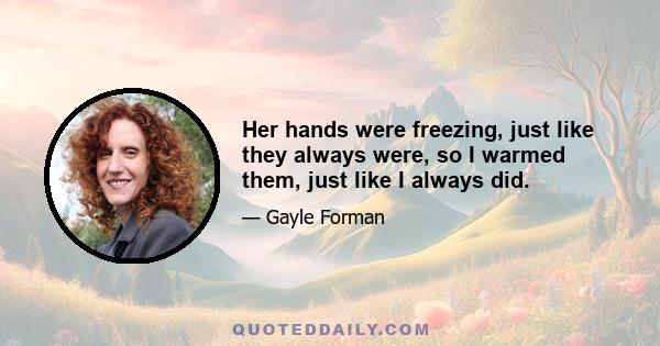 Her hands were freezing, just like they always were, so I warmed them, just like I always did.