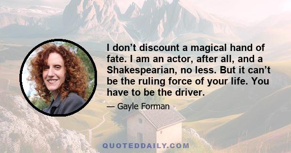 I don’t discount a magical hand of fate. I am an actor, after all, and a Shakespearian, no less. But it can’t be the ruling force of your life. You have to be the driver.