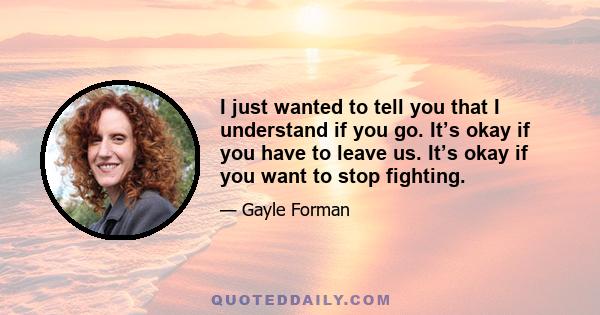 I just wanted to tell you that I understand if you go. It’s okay if you have to leave us. It’s okay if you want to stop fighting.