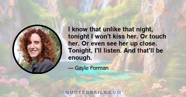 I know that unlike that night, tonight I won't kiss her. Or touch her. Or even see her up close. Tonight, I'll listen. And that'll be enough.