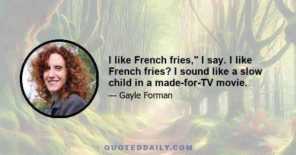 I like French fries, I say. I like French fries? I sound like a slow child in a made-for-TV movie.