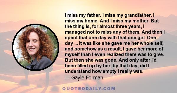 I miss my father. I miss my grandfather. I miss my home. And I miss my mother. But the thing is, for almost three years, I managed not to miss any of them. And then I spent that one day with that one girl. One day ...