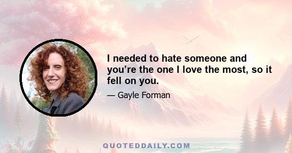 I needed to hate someone and you’re the one I love the most, so it fell on you.