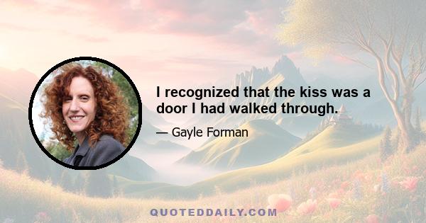 I recognized that the kiss was a door I had walked through.