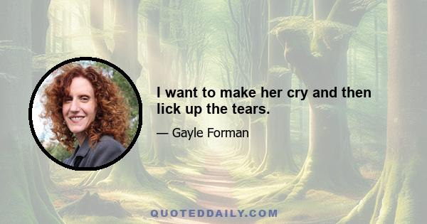 I want to make her cry and then lick up the tears.