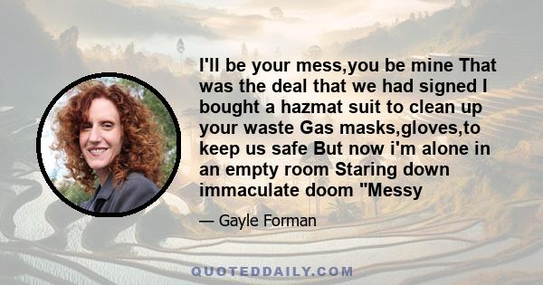 I'll be your mess,you be mine That was the deal that we had signed I bought a hazmat suit to clean up your waste Gas masks,gloves,to keep us safe But now i'm alone in an empty room Staring down immaculate doom Messy