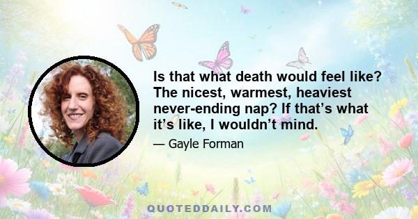 Is that what death would feel like? The nicest, warmest, heaviest never-ending nap? If that’s what it’s like, I wouldn’t mind.