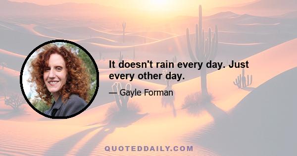 It doesn't rain every day. Just every other day.