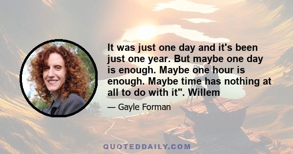 It was just one day and it's been just one year. But maybe one day is enough. Maybe one hour is enough. Maybe time has nothing at all to do with it. Willem