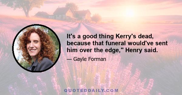 It's a good thing Kerry's dead, because that funeral would've sent him over the edge, Henry said.