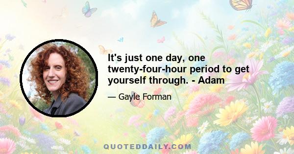 It's just one day, one twenty-four-hour period to get yourself through. - Adam