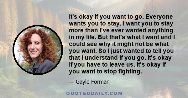 It's okay if you want to go. Everyone wants you to stay. I want you to stay more than I've ever wanted anything in my life. But that's what I want and I could see why it might not be what you want. So I just wanted to