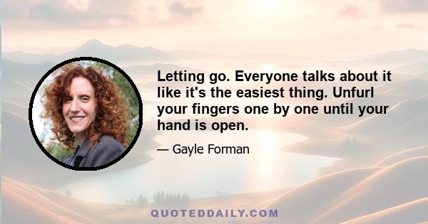 Letting go. Everyone talks about it like it's the easiest thing. Unfurl your fingers one by one until your hand is open.