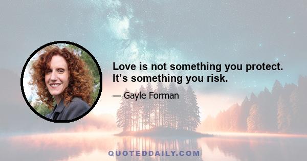 Love is not something you protect. It’s something you risk.