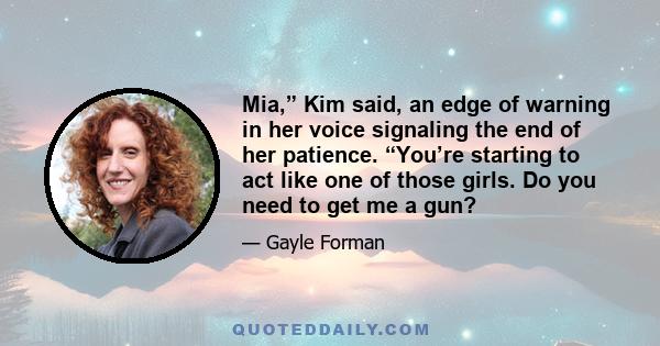 Mia,” Kim said, an edge of warning in her voice signaling the end of her patience. “You’re starting to act like one of those girls. Do you need to get me a gun?