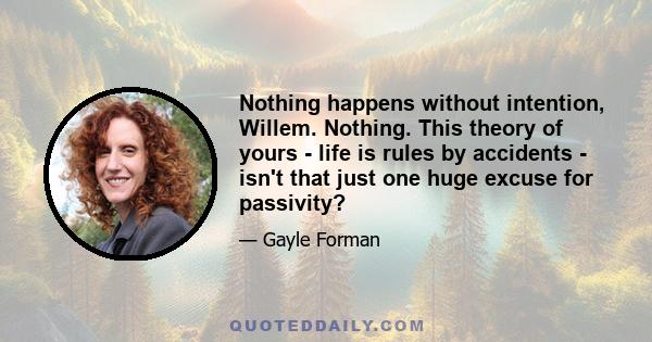 Nothing happens without intention, Willem. Nothing. This theory of yours - life is rules by accidents - isn't that just one huge excuse for passivity?