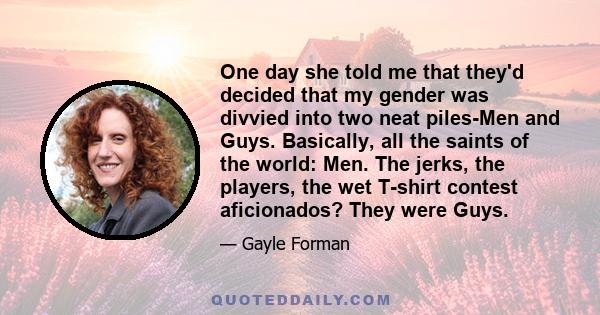 One day she told me that they'd decided that my gender was divvied into two neat piles-Men and Guys. Basically, all the saints of the world: Men. The jerks, the players, the wet T-shirt contest aficionados? They were