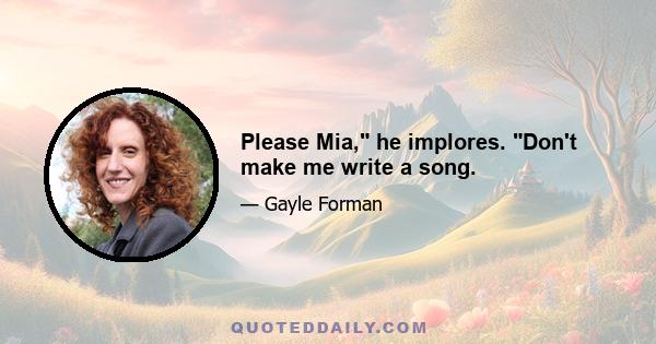 Please Mia, he implores. Don't make me write a song.