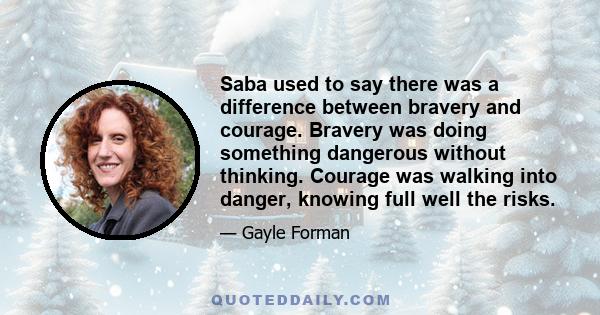 Saba used to say there was a difference between bravery and courage. Bravery was doing something dangerous without thinking. Courage was walking into danger, knowing full well the risks.