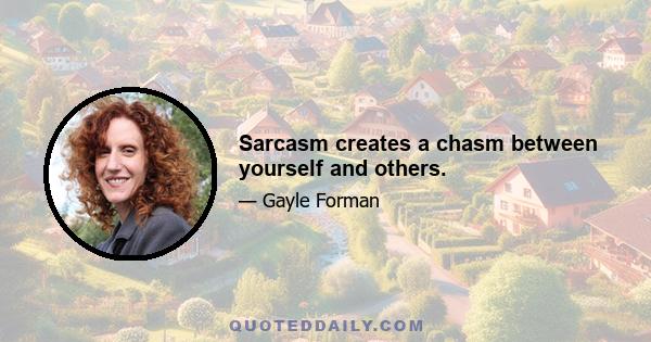 Sarcasm creates a chasm between yourself and others.