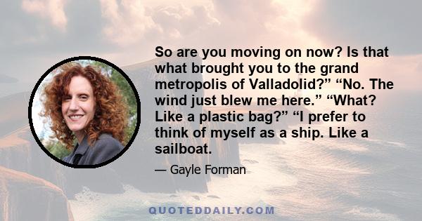 So are you moving on now? Is that what brought you to the grand metropolis of Valladolid?” “No. The wind just blew me here.” “What? Like a plastic bag?” “I prefer to think of myself as a ship. Like a sailboat.