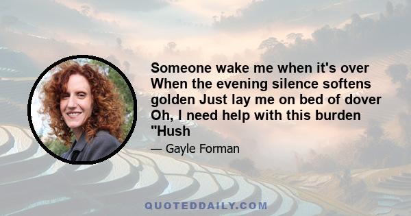 Someone wake me when it's over When the evening silence softens golden Just lay me on bed of dover Oh, I need help with this burden Hush