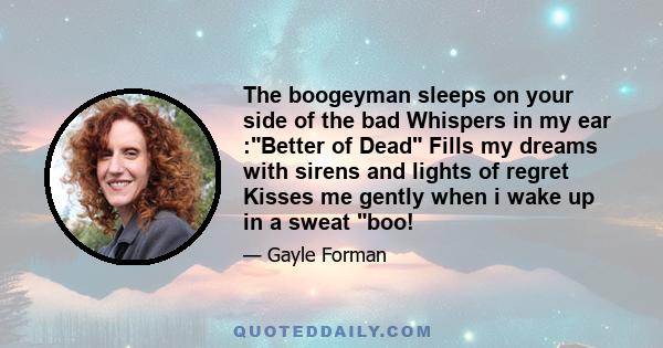 The boogeyman sleeps on your side of the bad Whispers in my ear :Better of Dead Fills my dreams with sirens and lights of regret Kisses me gently when i wake up in a sweat boo!