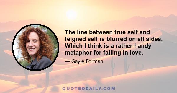 The line between true self and feigned self is blurred on all sides. Which I think is a rather handy metaphor for falling in love.