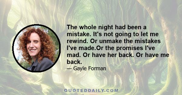 The whole night had been a mistake. It's not going to let me rewind. Or unmake the mistakes I've made.Or the promises I've mad. Or have her back. Or have me back.