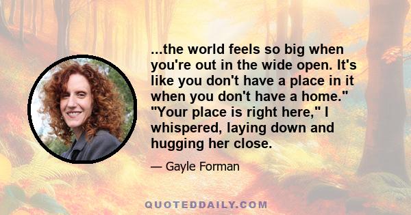 ...the world feels so big when you're out in the wide open. It's like you don't have a place in it when you don't have a home. Your place is right here, I whispered, laying down and hugging her close.